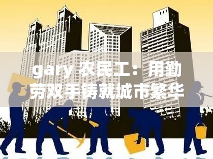 gary 农民工：用勤劳双手铸就城市繁华的梦想践行者