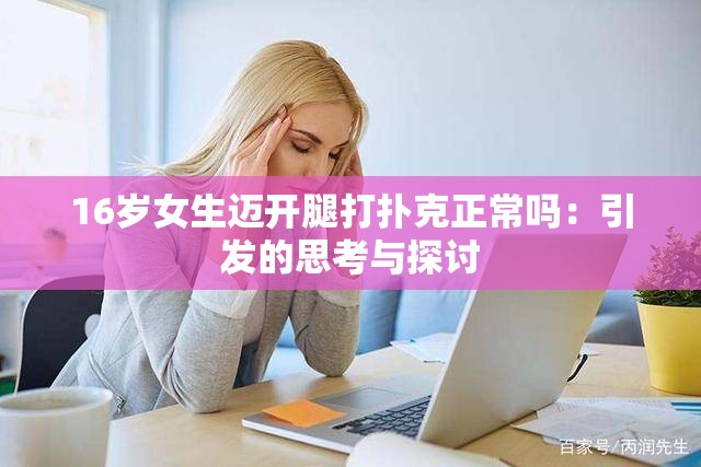 16岁女生迈开腿打扑克正常吗：引发的思考与探讨