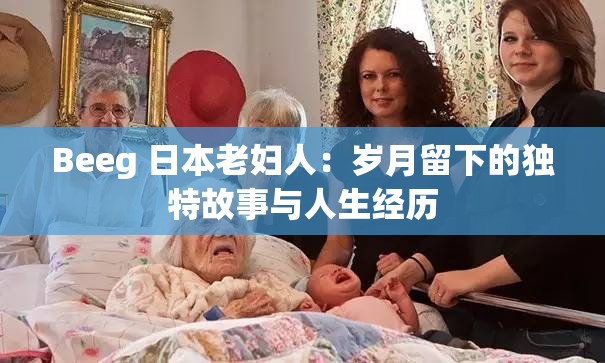 Beeg 日本老妇人：岁月留下的独特故事与人生经历