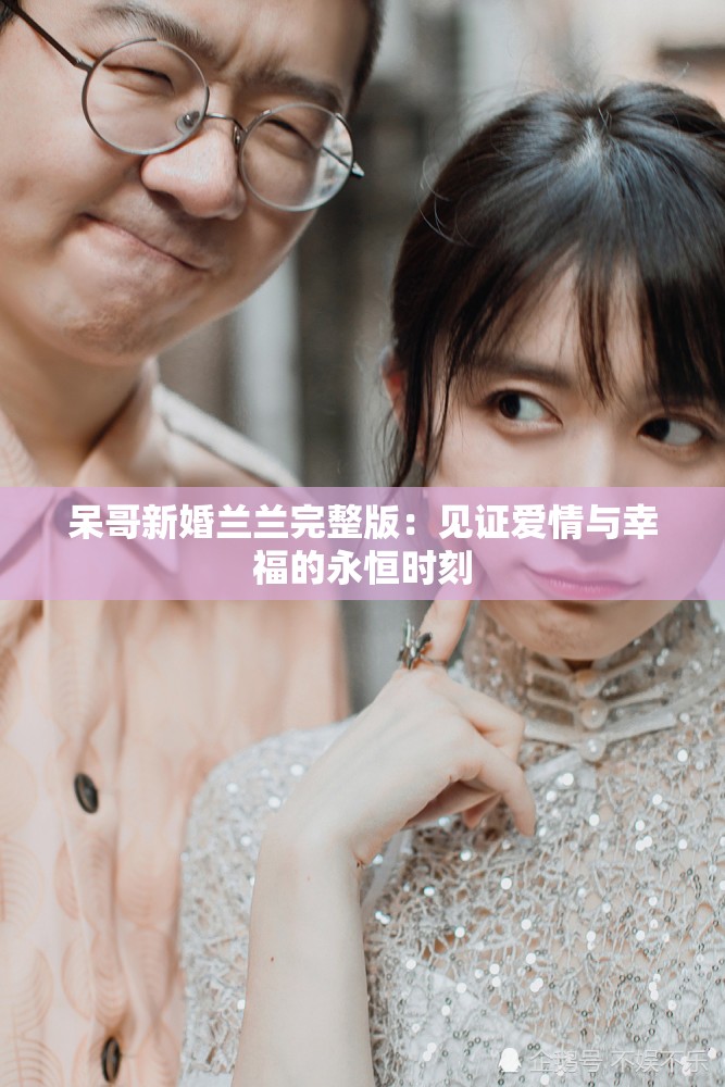 呆哥新婚兰兰完整版：见证爱情与幸福的永恒时刻