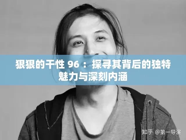 狠狠的干性 96 ：探寻其背后的独特魅力与深刻内涵