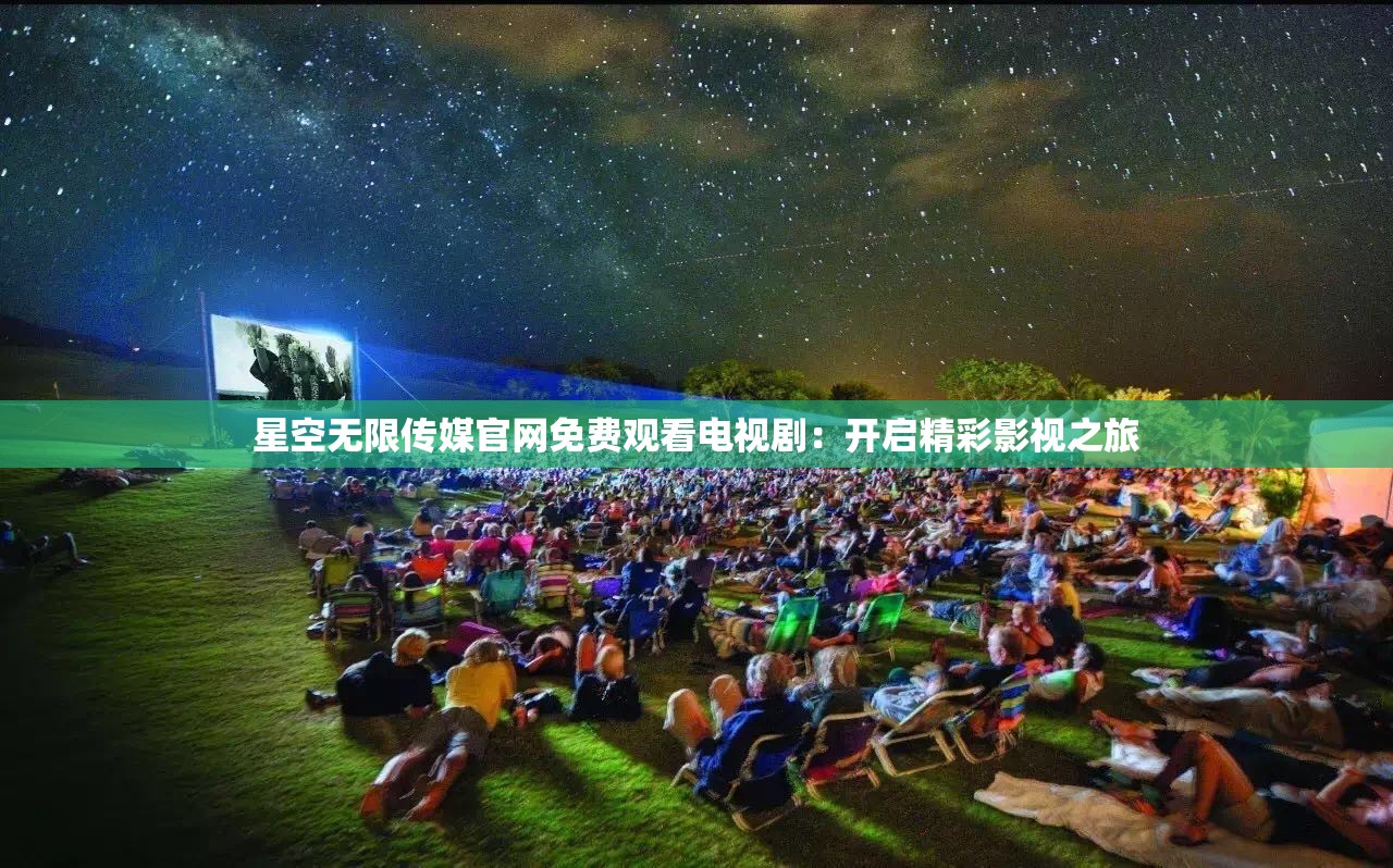 星空无限传媒官网免费观看电视剧：开启精彩影视之旅