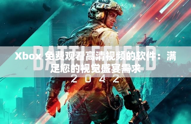 Xbox 免费观看高清视频的软件：满足您的视觉盛宴需求