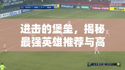 进击的堡垒，揭秘最强英雄推荐与高效资源管理的艺术策略