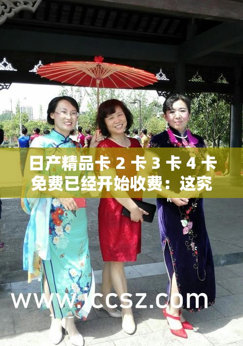 日产精品卡 2 卡 3 卡 4 卡免费已经开始收费：这究竟是怎么回事