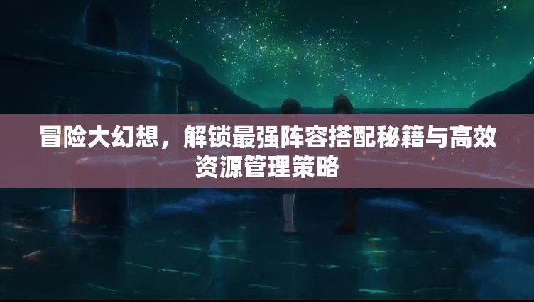 冒险大幻想，解锁最强阵容搭配秘籍与高效资源管理策略