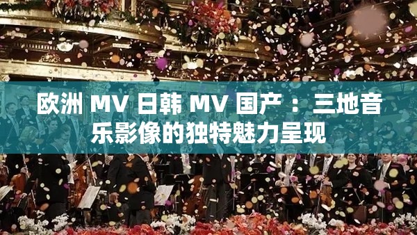 欧洲 MV 日韩 MV 国产 ：三地音乐影像的独特魅力呈现