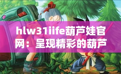 hlw31iife葫芦娃官网：呈现精彩的葫芦娃世界