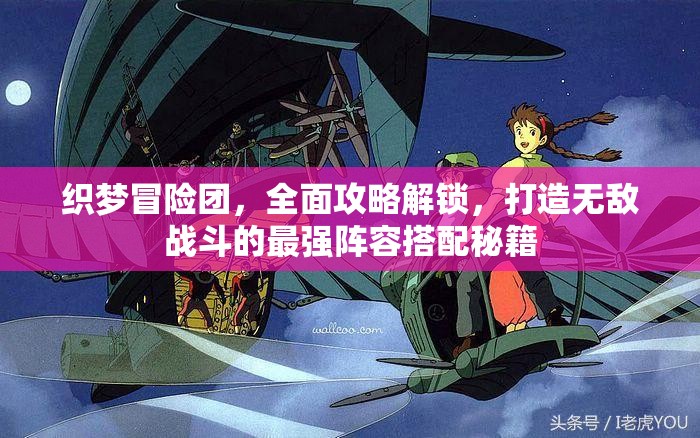 织梦冒险团，全面攻略解锁，打造无敌战斗的最强阵容搭配秘籍