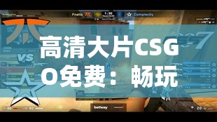 高清大片CSGO免费：畅玩顶级射击游戏的绝佳机会