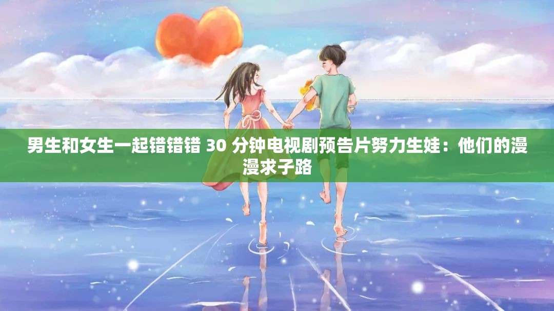 男生和女生一起错错错 30 分钟电视剧预告片努力生娃：他们的漫漫求子路