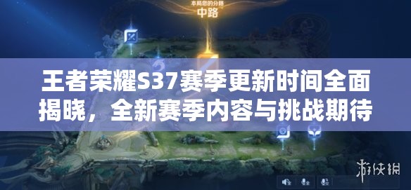王者荣耀S37赛季更新时间全面揭晓，全新赛季内容与挑战期待你的激情参与！