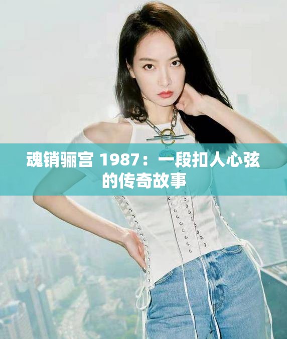 魂销骊宫 1987：一段扣人心弦的传奇故事