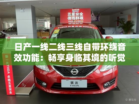 日产一线二线三线自带环绕音效功能：畅享身临其境的听觉盛宴