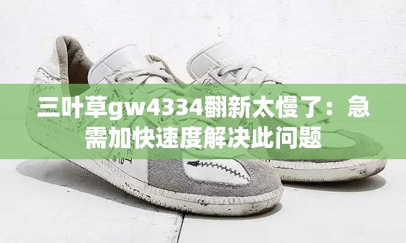 三叶草gw4334翻新太慢了：急需加快速度解决此问题