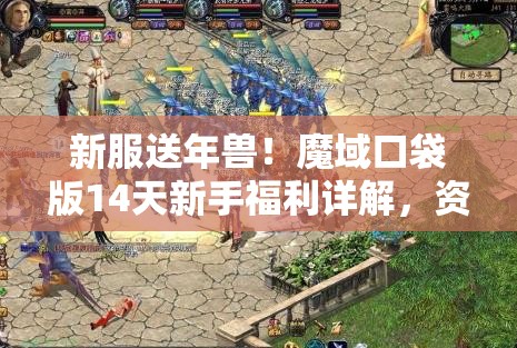 新服送年兽！魔域口袋版14天新手福利详解，资源管理重要性及高效利用策略