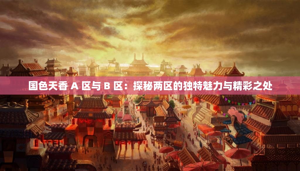 国色天香 A 区与 B 区：探秘两区的独特魅力与精彩之处
