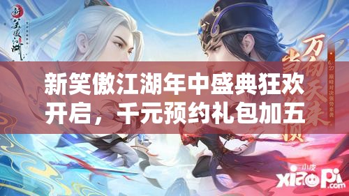 新笑傲江湖年中盛典狂欢开启，千元预约礼包加五万现金大奖等你来赢