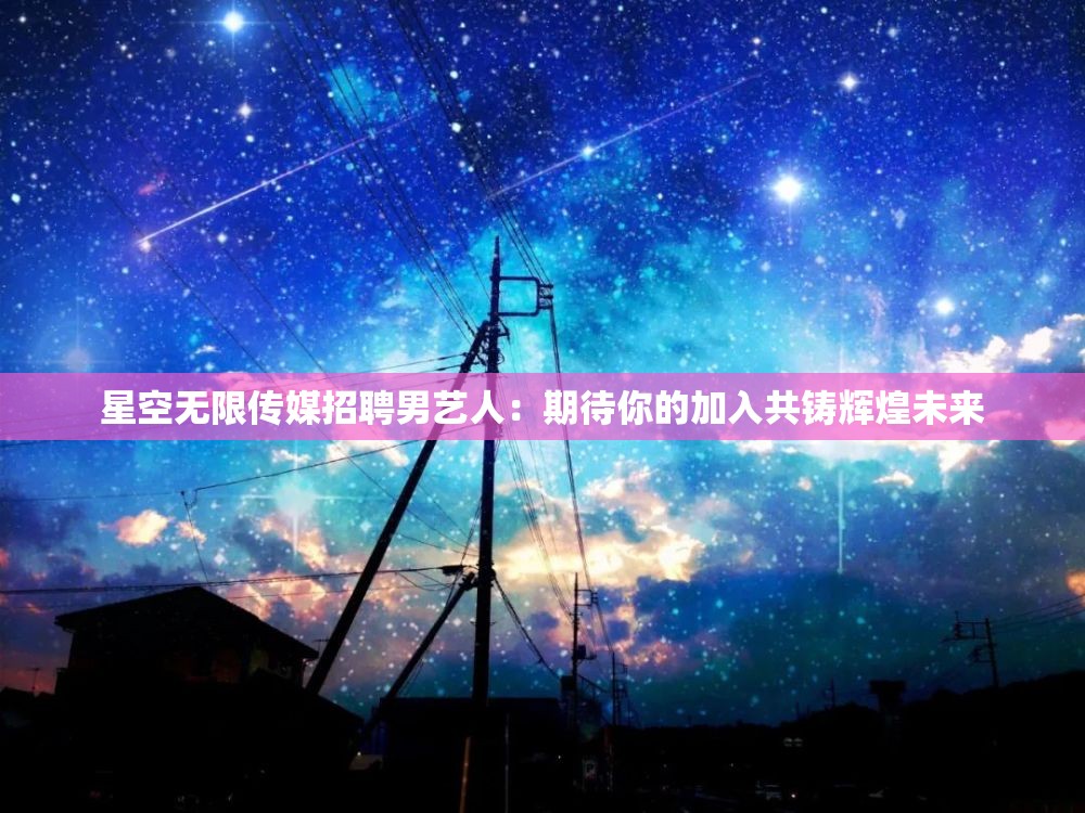 星空无限传媒招聘男艺人：期待你的加入共铸辉煌未来