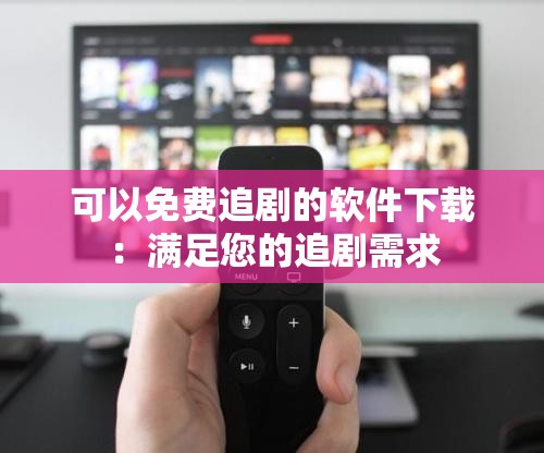 可以免费追剧的软件下载：满足您的追剧需求