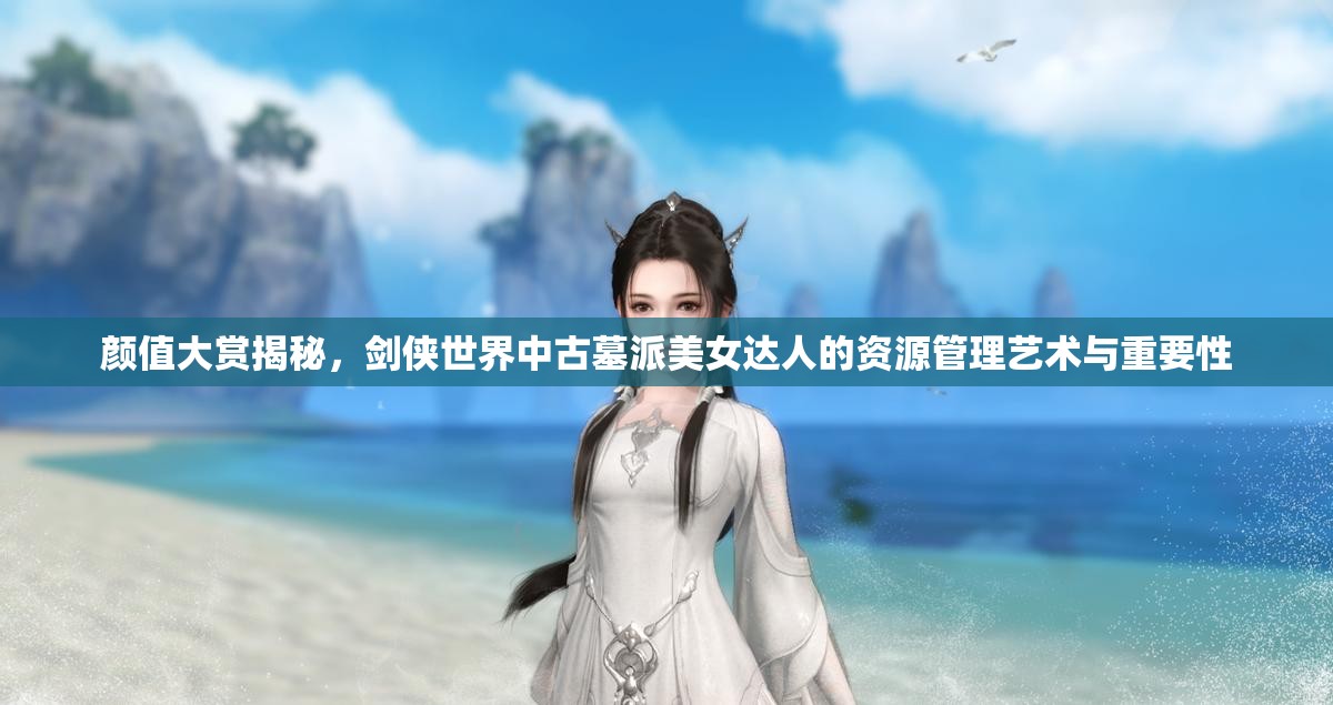 颜值大赏揭秘，剑侠世界中古墓派美女达人的资源管理艺术与重要性