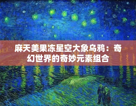 麻天美果冻星空大象乌鸦：奇幻世界的奇妙元素组合