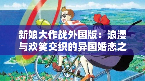 新娘大作战外国版：浪漫与欢笑交织的异国婚恋之旅