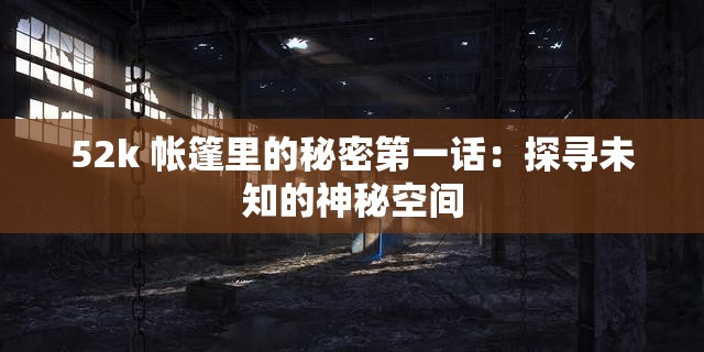 52k 帐篷里的秘密第一话：探寻未知的神秘空间