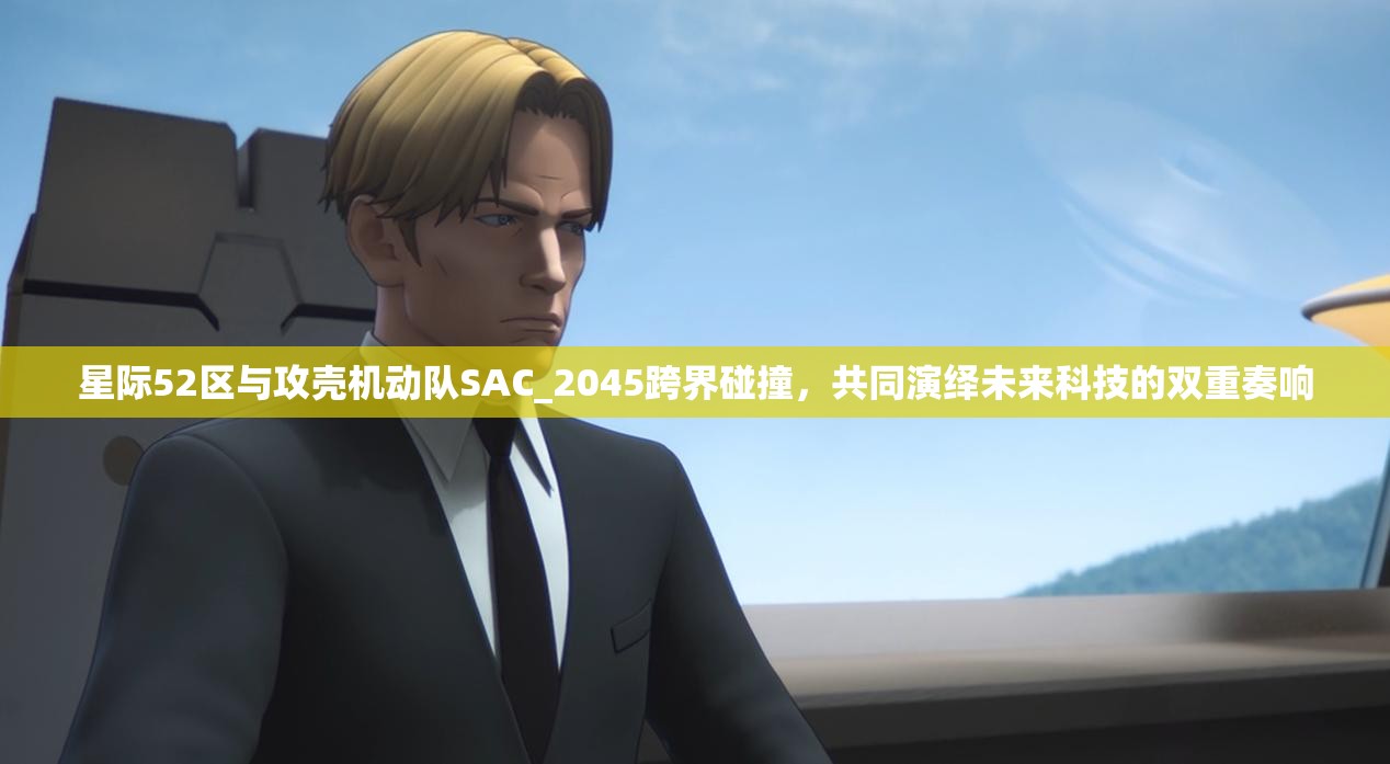 星际52区与攻壳机动队SAC_2045跨界碰撞，共同演绎未来科技的双重奏响