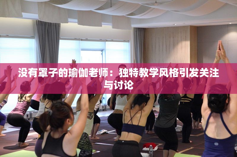 没有罩子的瑜伽老师：独特教学风格引发关注与讨论