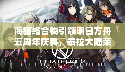 海猫络合物引领明日方舟五周年庆典，泰拉大陆荣耀巡礼盛大启航