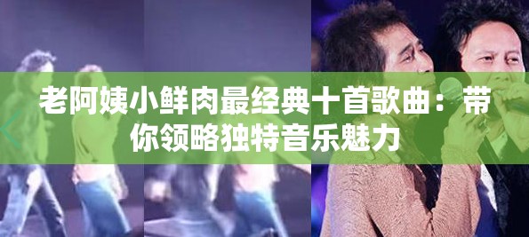老阿姨小鲜肉最经典十首歌曲：带你领略独特音乐魅力