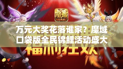 万元大奖花落谁家？魔域口袋版全民锦鲤活动盛大开启，惊喜震撼来袭！