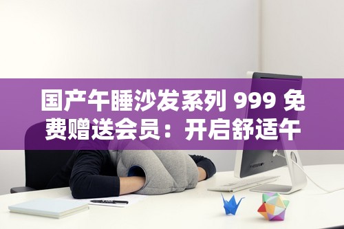 国产午睡沙发系列 999 免费赠送会员：开启舒适午休新时代