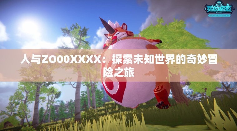 人与ZO00XXXX：探索未知世界的奇妙冒险之旅