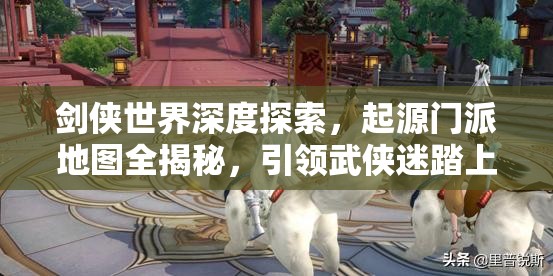 剑侠世界深度探索，起源门派地图全揭秘，引领武侠迷踏上奇幻探索之旅