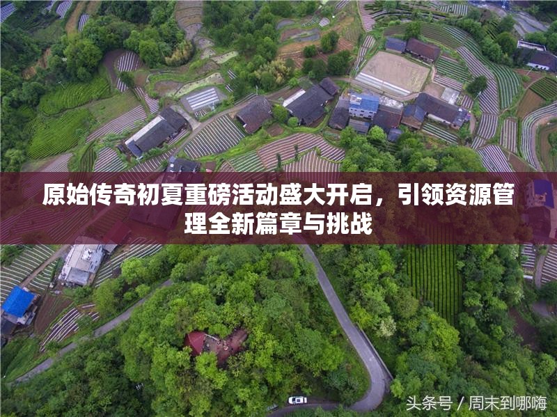 原始传奇初夏重磅活动盛大开启，引领资源管理全新篇章与挑战