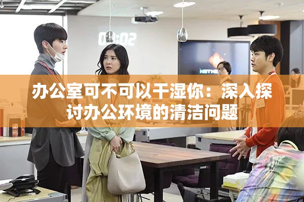 办公室可不可以干湿你：深入探讨办公环境的清洁问题