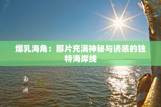 爆乳海角：那片充满神秘与诱惑的独特海岸线