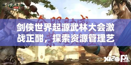 剑侠世界起源武林大会激战正酣，探索资源管理艺术的关键之战