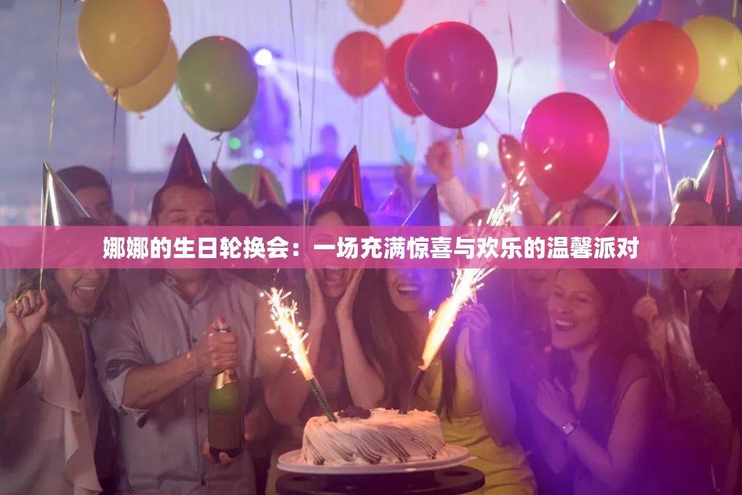 娜娜的生日轮换会：一场充满惊喜与欢乐的温馨派对