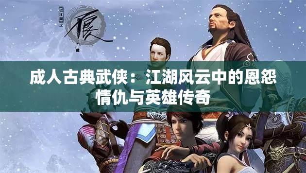 成人古典武侠：江湖风云中的恩怨情仇与英雄传奇