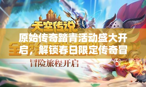原始传奇踏青活动盛大开启，解锁春日限定传奇冒险之旅