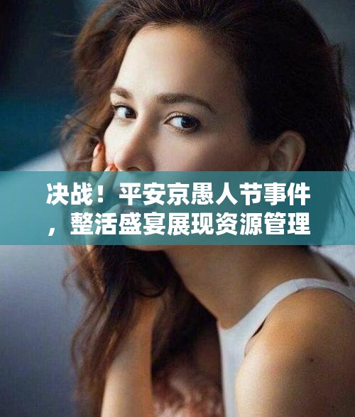 决战！平安京愚人节事件，整活盛宴展现资源管理策略与艺术