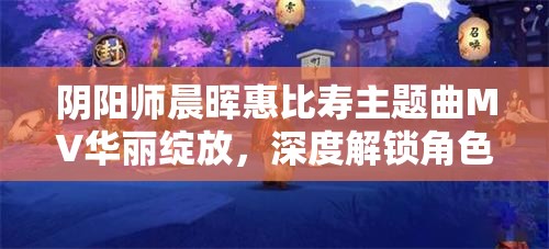 阴阳师晨晖惠比寿主题曲MV华丽绽放，深度解锁角色独特新魅力与风采