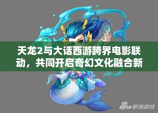 天龙2与大话西游跨界电影联动，共同开启奇幻文化融合新纪元