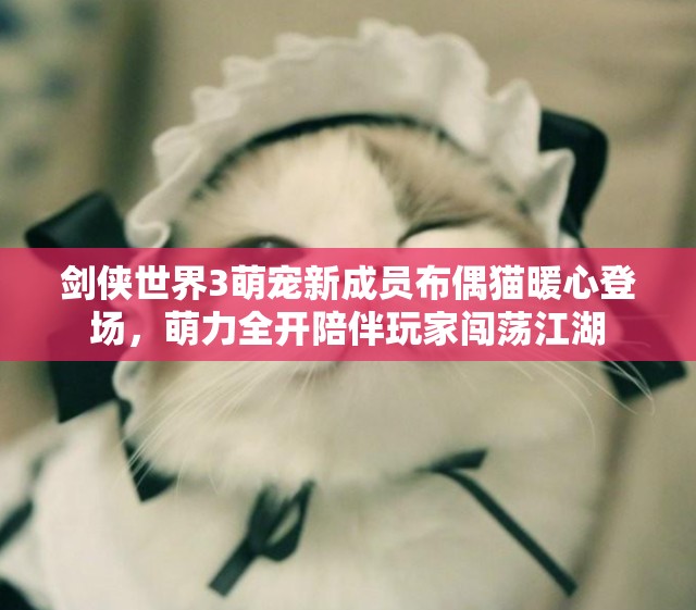 剑侠世界3萌宠新成员布偶猫暖心登场，萌力全开陪伴玩家闯荡江湖