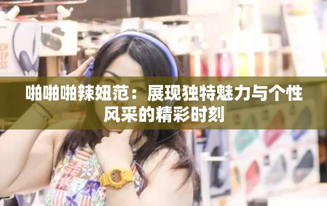 啪啪啪辣妞范：展现独特魅力与个性风采的精彩时刻