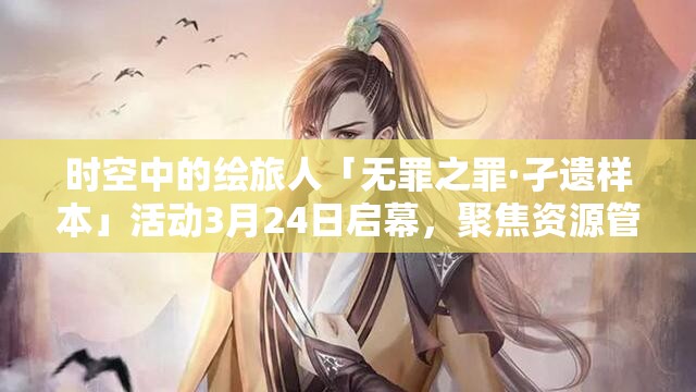 时空中的绘旅人「无罪之罪·孑遗样本」活动3月24日启幕，聚焦资源管理高效与价值最大化