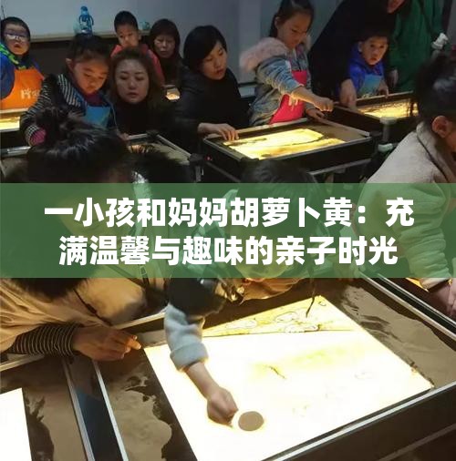 一小孩和妈妈胡萝卜黄：充满温馨与趣味的亲子时光